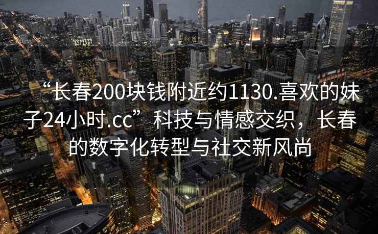 “長(zhǎng)春200塊錢(qián)附近約1130.喜歡的妹子24小時(shí).cc”科技與情感交織，長(zhǎng)春的數(shù)字化轉(zhuǎn)型與社交新風(fēng)尚
