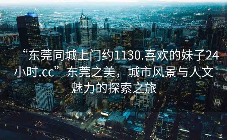 “東莞同城上門約1130.喜歡的妹子24小時.cc”東莞之美，城市風景與人文魅力的探索之旅
