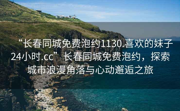 “長春同城免費(fèi)泡約1130.喜歡的妹子24小時(shí).cc”長春同城免費(fèi)泡約，探索城市浪漫角落與心動(dòng)邂逅之旅