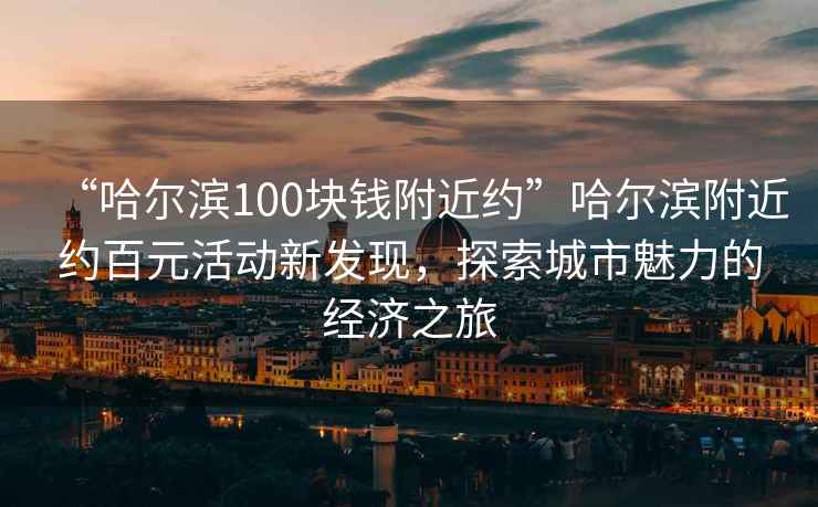 “哈爾濱100塊錢附近約”哈爾濱附近約百元活動(dòng)新發(fā)現(xiàn)，探索城市魅力的經(jīng)濟(jì)之旅