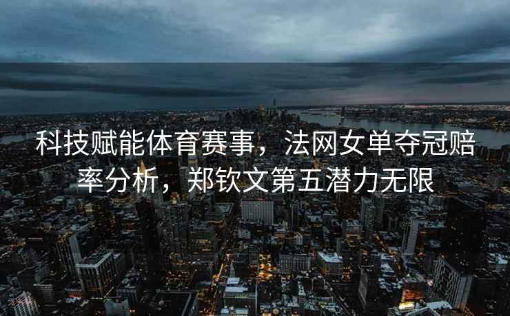 科技賦能體育賽事，法網(wǎng)女單奪冠賠率分析，鄭欽文第五潛力無限