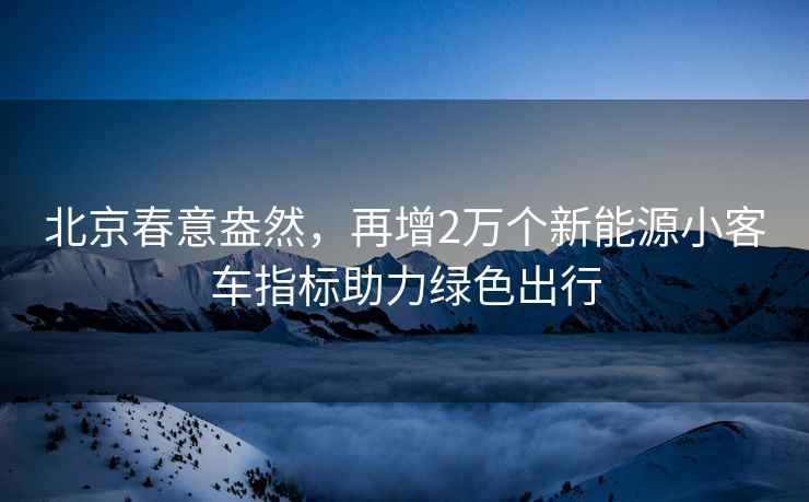 北京春意盎然，再增2萬(wàn)個(gè)新能源小客車指標(biāo)助力綠色出行
