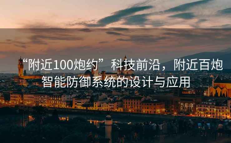 “附近100炮約”科技前沿，附近百炮智能防御系統(tǒng)的設(shè)計(jì)與應(yīng)用