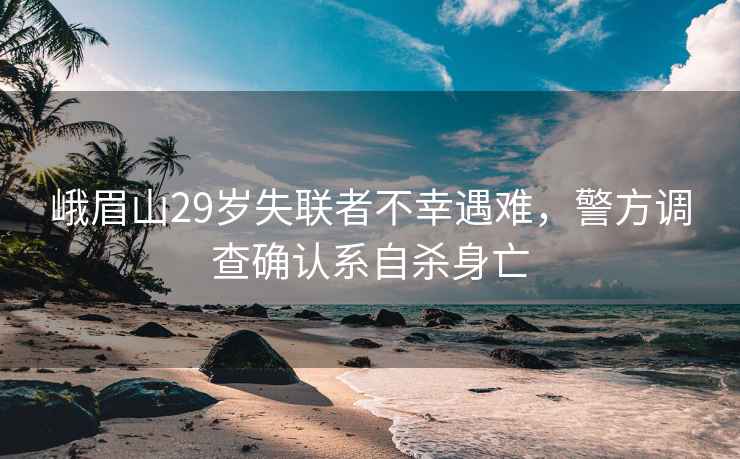 峨眉山29歲失聯(lián)者不幸遇難，警方調(diào)查確認(rèn)系自殺身亡