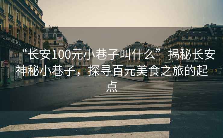 “長(zhǎng)安100元小巷子叫什么”揭秘長(zhǎng)安神秘小巷子，探尋百元美食之旅的起點(diǎn)