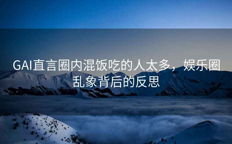 GAI直言圈內(nèi)混飯吃的人太多，娛樂圈亂象背后的反思