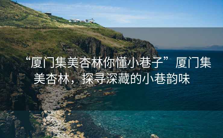 “廈門集美杏林你懂小巷子”廈門集美杏林，探尋深藏的小巷韻味