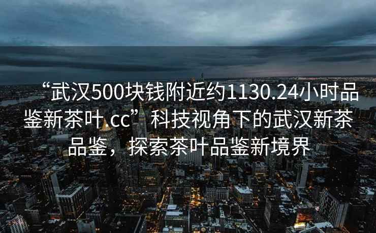 “武漢500塊錢附近約1130.24小時(shí)品鑒新茶葉.cc”科技視角下的武漢新茶品鑒，探索茶葉品鑒新境界