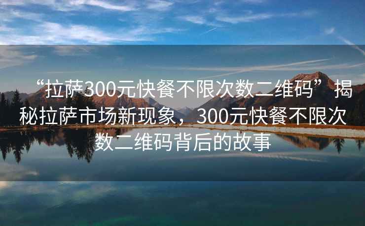 “拉薩300元快餐不限次數(shù)二維碼”揭秘拉薩市場(chǎng)新現(xiàn)象，300元快餐不限次數(shù)二維碼背后的故事