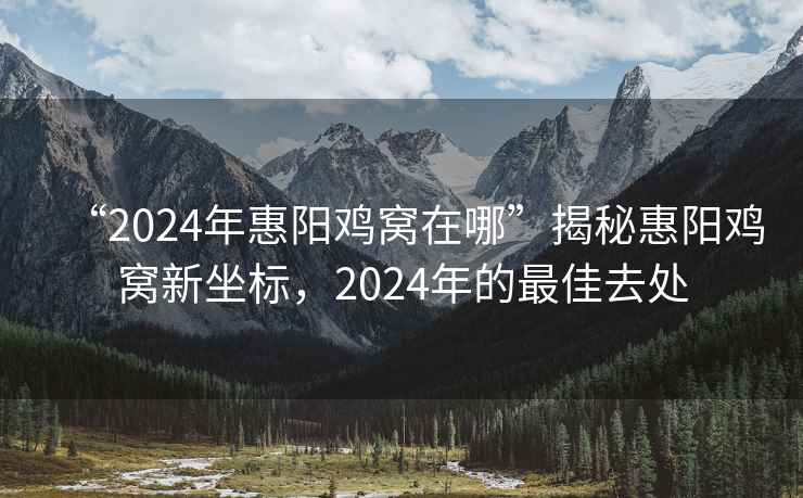 “2024年惠陽(yáng)雞窩在哪”揭秘惠陽(yáng)雞窩新坐標(biāo)，2024年的最佳去處