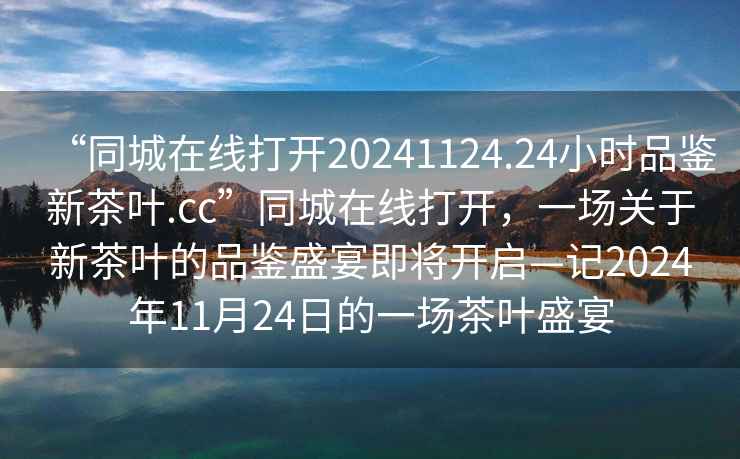 “同城在線打開20241124.24小時品鑒新茶葉.cc”同城在線打開，一場關(guān)于新茶葉的品鑒盛宴即將開啟—記2024年11月24日的一場茶葉盛宴