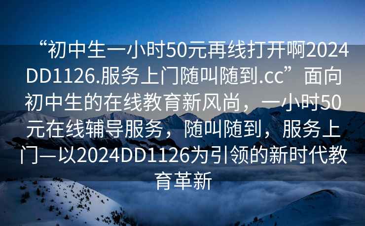 “初中生一小時(shí)50元再線打開啊2024DD1126.服務(wù)上門隨叫隨到.cc”面向初中生的在線教育新風(fēng)尚，一小時(shí)50元在線輔導(dǎo)服務(wù)，隨叫隨到，服務(wù)上門—以2024DD1126為引領(lǐng)的新時(shí)代教育革新