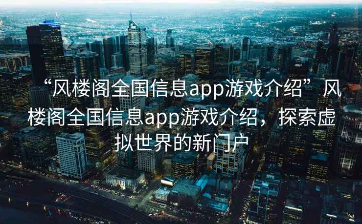 “風(fēng)樓閣全國信息app游戲介紹”風(fēng)樓閣全國信息app游戲介紹，探索虛擬世界的新門戶