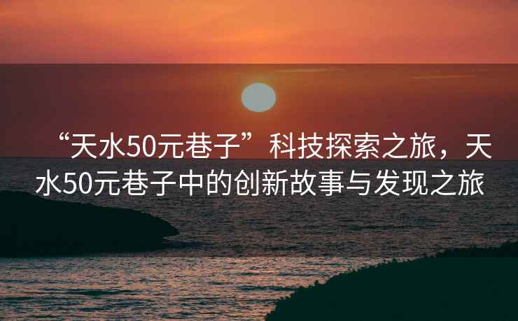“天水50元巷子”科技探索之旅，天水50元巷子中的創(chuàng)新故事與發(fā)現(xiàn)之旅