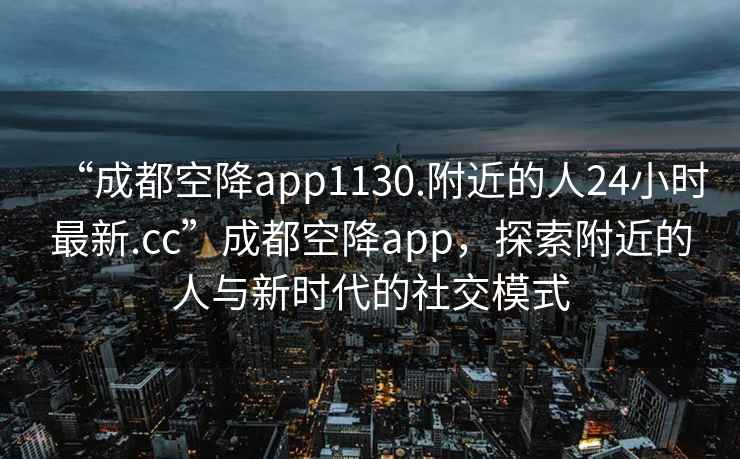 “成都空降app1130.附近的人24小時(shí)最新.cc”成都空降app，探索附近的人與新時(shí)代的社交模式