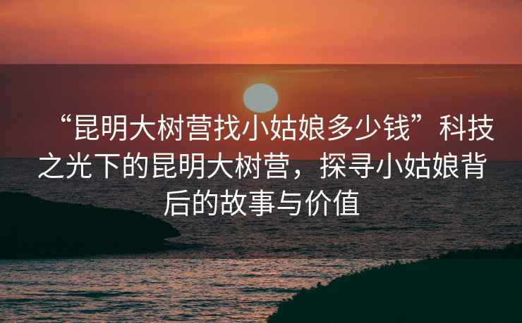 “昆明大樹營找小姑娘多少錢”科技之光下的昆明大樹營，探尋小姑娘背后的故事與價值