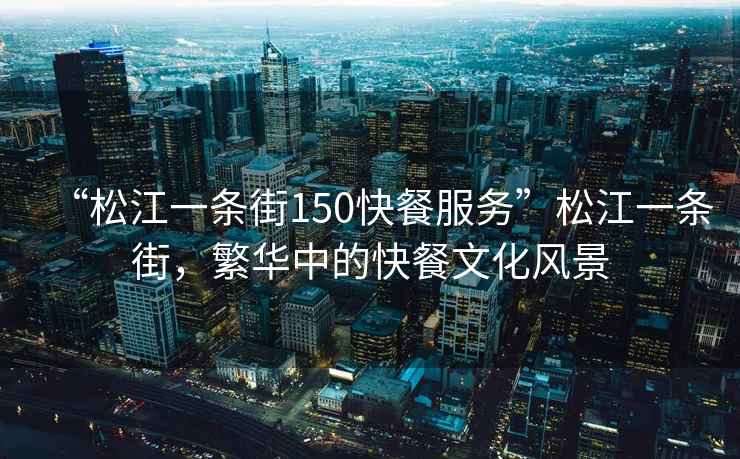 “松江一條街150快餐服務”松江一條街，繁華中的快餐文化風景