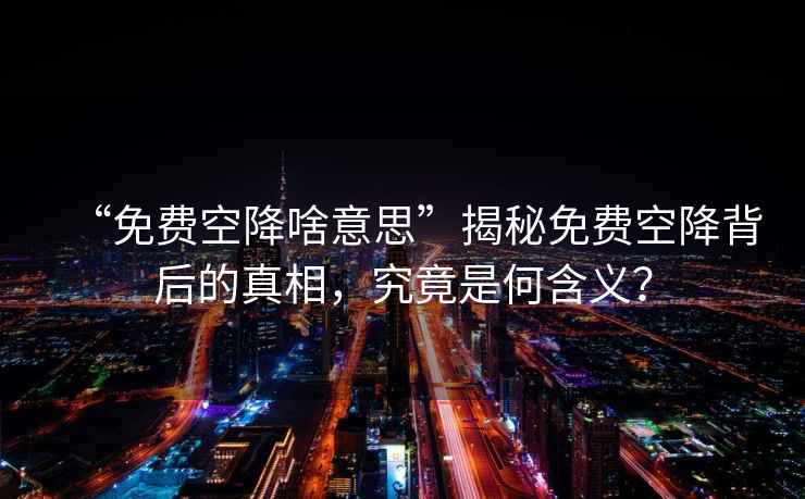 “免費(fèi)空降啥意思”揭秘免費(fèi)空降背后的真相，究竟是何含義？