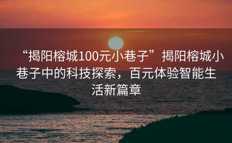 “揭陽榕城100元小巷子”揭陽榕城小巷子中的科技探索，百元體驗(yàn)智能生活新篇章