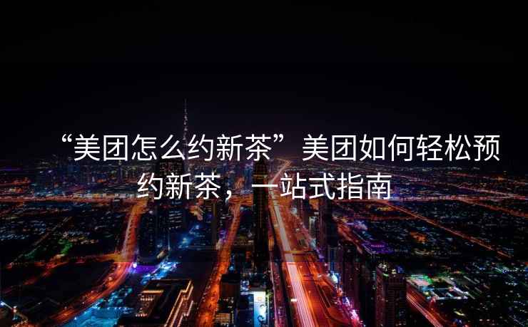 “美團怎么約新茶”美團如何輕松預(yù)約新茶，一站式指南