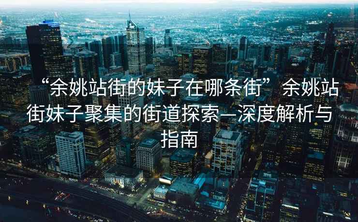 “余姚站街的妹子在哪條街”余姚站街妹子聚集的街道探索—深度解析與指南