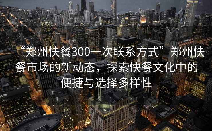 “鄭州快餐300一次聯(lián)系方式”鄭州快餐市場的新動(dòng)態(tài)，探索快餐文化中的便捷與選擇多樣性