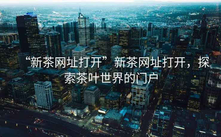 “新茶網(wǎng)址打開(kāi)”新茶網(wǎng)址打開(kāi)，探索茶葉世界的門戶