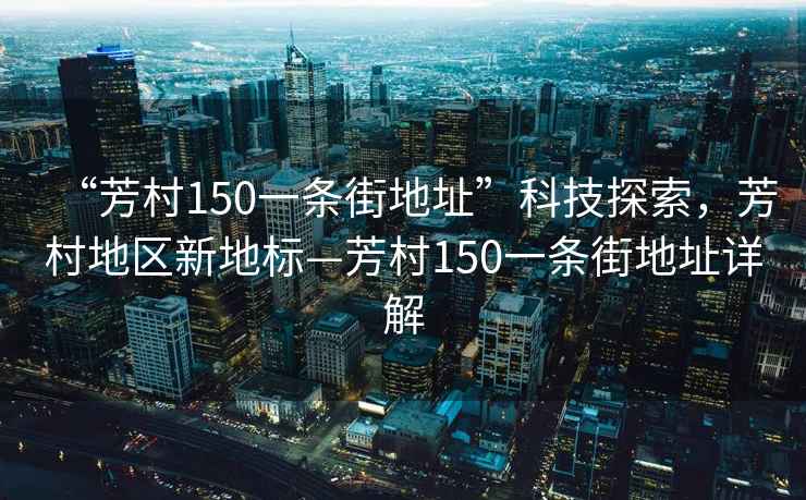 “芳村150一條街地址”科技探索，芳村地區(qū)新地標—芳村150一條街地址詳解