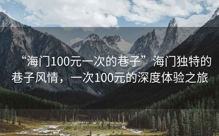 “海門100元一次的巷子”海門獨(dú)特的巷子風(fēng)情，一次100元的深度體驗(yàn)之旅