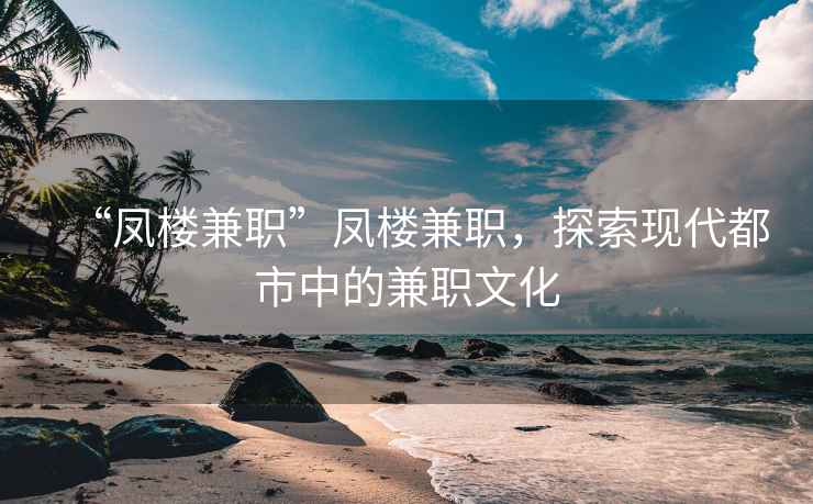 “鳳樓兼職”鳳樓兼職，探索現(xiàn)代都市中的兼職文化