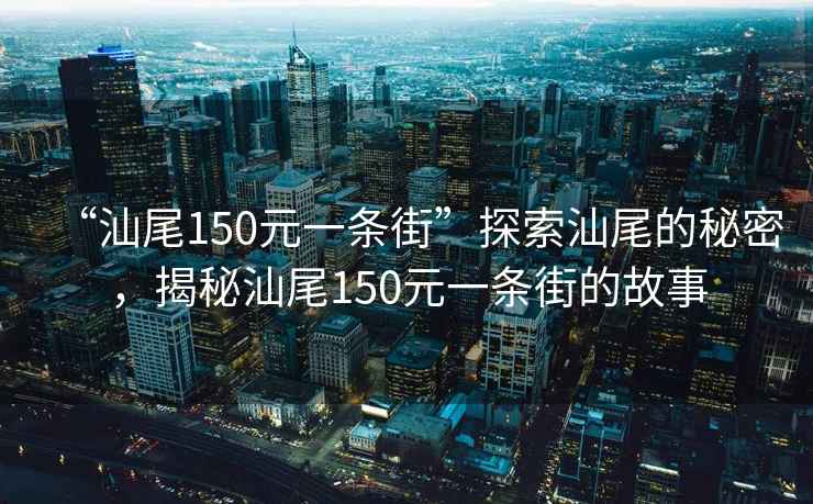 “汕尾150元一條街”探索汕尾的秘密，揭秘汕尾150元一條街的故事