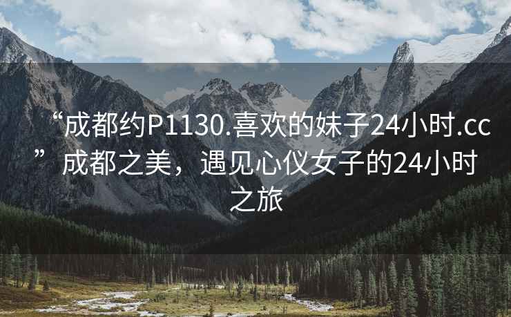 “成都約P1130.喜歡的妹子24小時.cc”成都之美，遇見心儀女子的24小時之旅