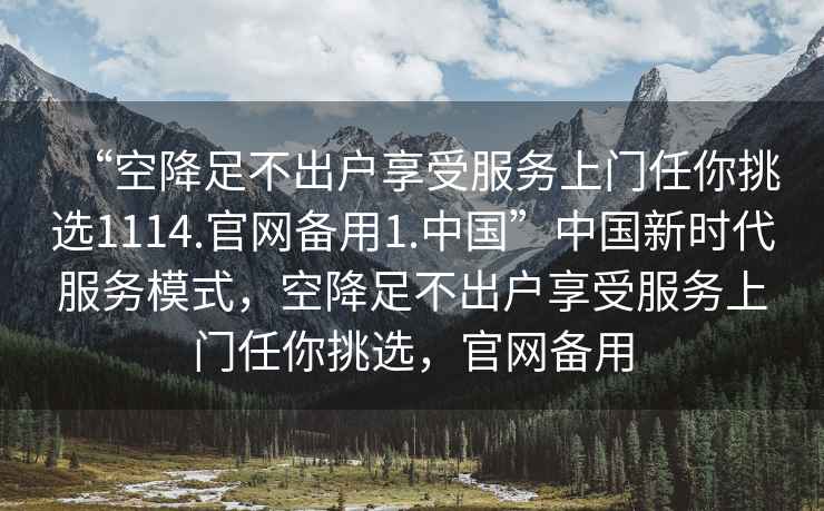 “空降足不出戶享受服務(wù)上門任你挑選1114.官網(wǎng)備用1.中國(guó)”中國(guó)新時(shí)代服務(wù)模式，空降足不出戶享受服務(wù)上門任你挑選，官網(wǎng)備用
