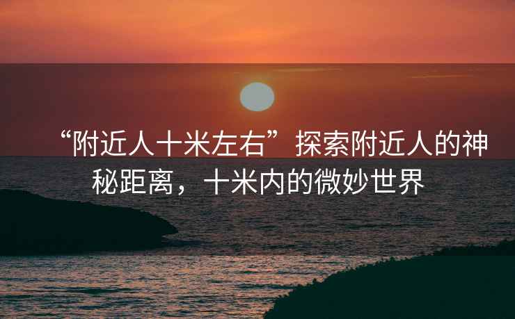 “附近人十米左右”探索附近人的神秘距離，十米內(nèi)的微妙世界