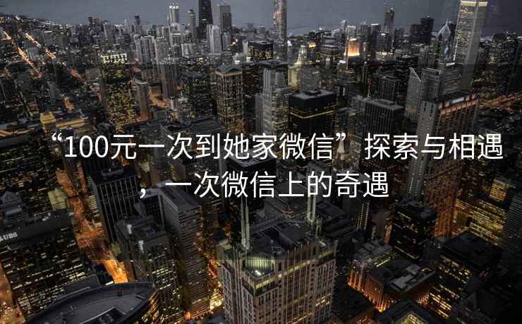 “100元一次到她家微信”探索與相遇，一次微信上的奇遇