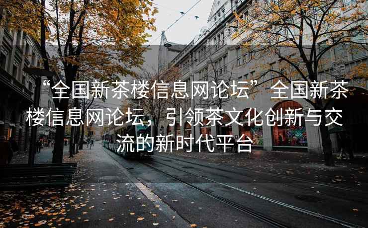 “全國新茶樓信息網(wǎng)論壇”全國新茶樓信息網(wǎng)論壇，引領(lǐng)茶文化創(chuàng)新與交流的新時代平臺