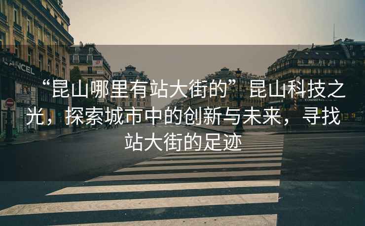 “昆山哪里有站大街的”昆山科技之光，探索城市中的創(chuàng)新與未來，尋找站大街的足跡