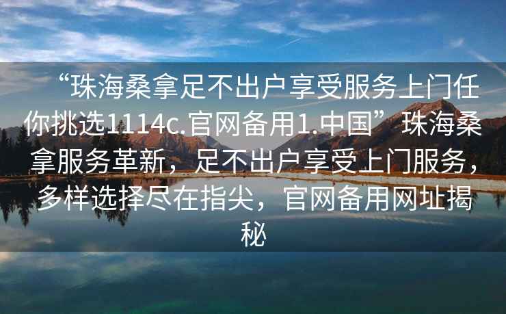 “珠海桑拿足不出戶享受服務(wù)上門任你挑選1114c.官網(wǎng)備用1.中國(guó)”珠海桑拿服務(wù)革新，足不出戶享受上門服務(wù)，多樣選擇盡在指尖，官網(wǎng)備用網(wǎng)址揭秘