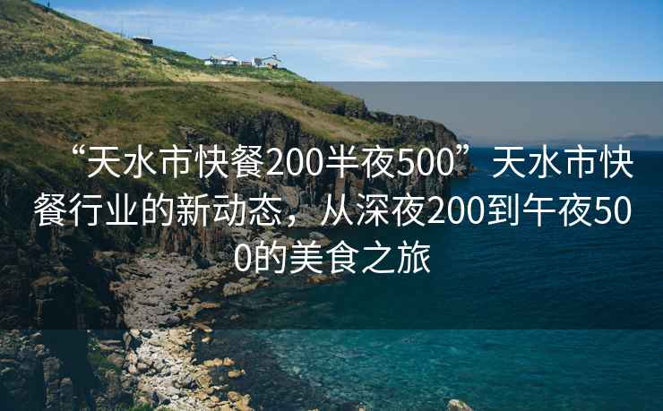 “天水市快餐200半夜500”天水市快餐行業(yè)的新動態(tài)，從深夜200到午夜500的美食之旅