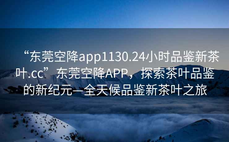 “東莞空降app1130.24小時品鑒新茶葉.cc”東莞空降A(chǔ)PP，探索茶葉品鑒的新紀(jì)元—全天候品鑒新茶葉之旅