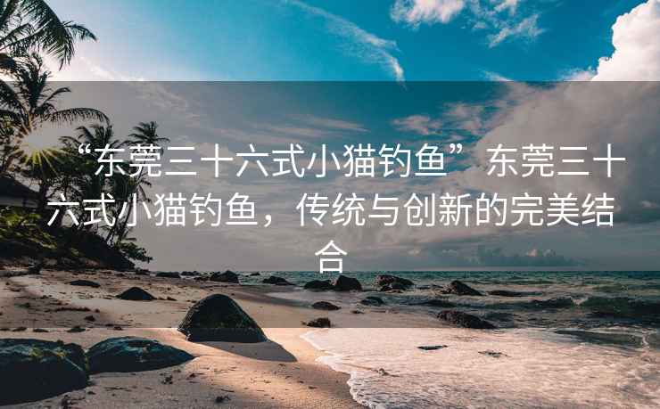 “東莞三十六式小貓釣魚”東莞三十六式小貓釣魚，傳統(tǒng)與創(chuàng)新的完美結(jié)合