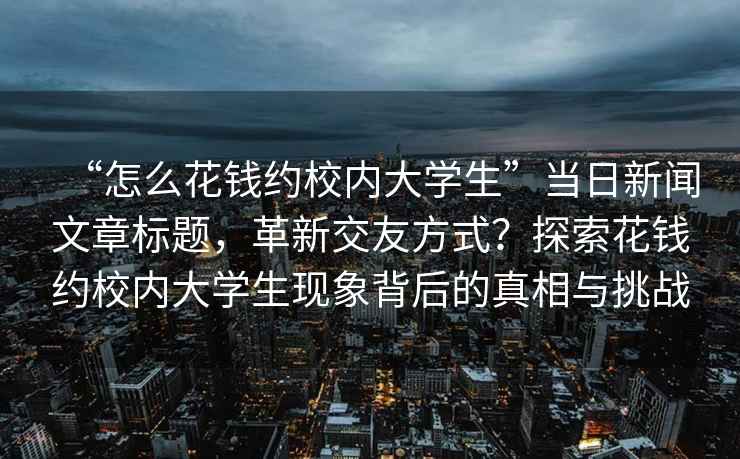 “怎么花錢約校內(nèi)大學(xué)生”當日新聞文章標題，革新交友方式？探索花錢約校內(nèi)大學(xué)生現(xiàn)象背后的真相與挑戰(zhàn)