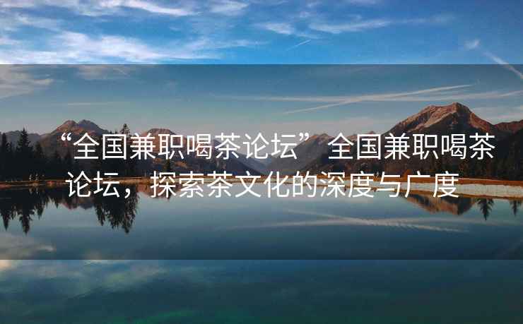 “全國兼職喝茶論壇”全國兼職喝茶論壇，探索茶文化的深度與廣度