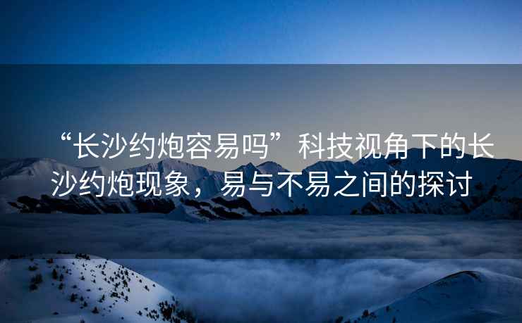 “長(zhǎng)沙約炮容易嗎”科技視角下的長(zhǎng)沙約炮現(xiàn)象，易與不易之間的探討