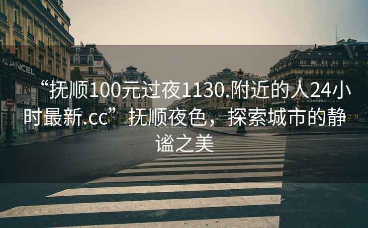 “撫順100元過(guò)夜1130.附近的人24小時(shí)最新.cc”撫順夜色，探索城市的靜謐之美