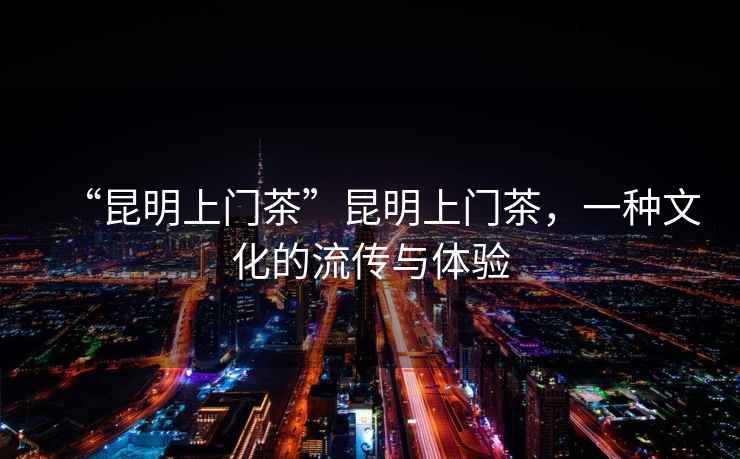 “昆明上門茶”昆明上門茶，一種文化的流傳與體驗(yàn)