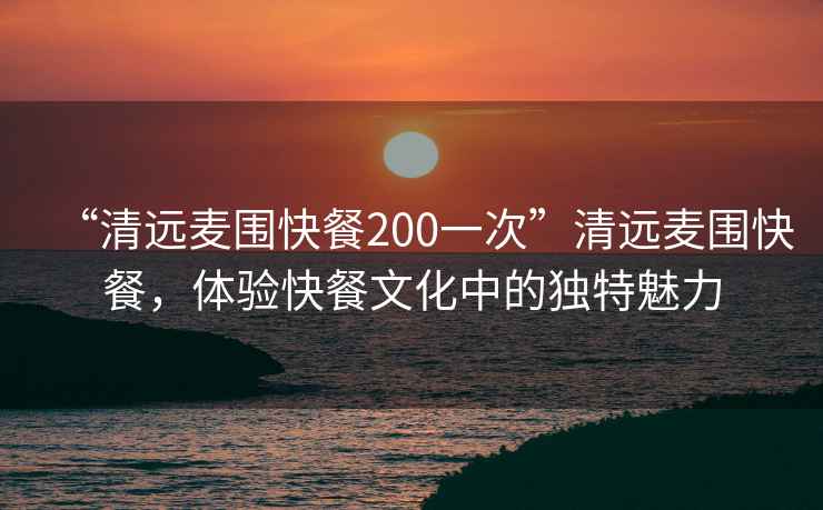 “清遠麥圍快餐200一次”清遠麥圍快餐，體驗快餐文化中的獨特魅力