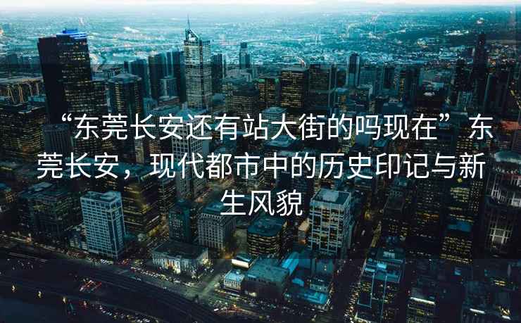 “東莞長(zhǎng)安還有站大街的嗎現(xiàn)在”東莞長(zhǎng)安，現(xiàn)代都市中的歷史印記與新生風(fēng)貌