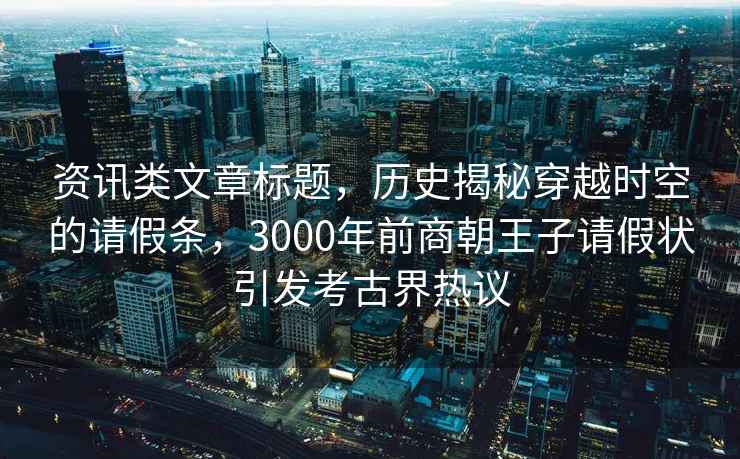 資訊類文章標題，歷史揭秘穿越時空的請假條，3000年前商朝王子請假狀引發(fā)考古界熱議