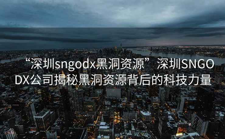 “深圳sngodx黑洞資源”深圳SNGODX公司揭秘黑洞資源背后的科技力量
